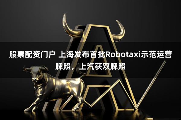 股票配资门户 上海发布首批Robotaxi示范运营牌照，上汽获双牌照