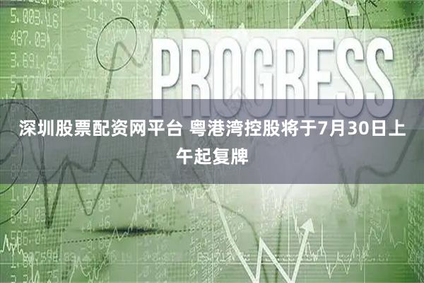 深圳股票配资网平台 粤港湾控股将于7月30日上午起复牌