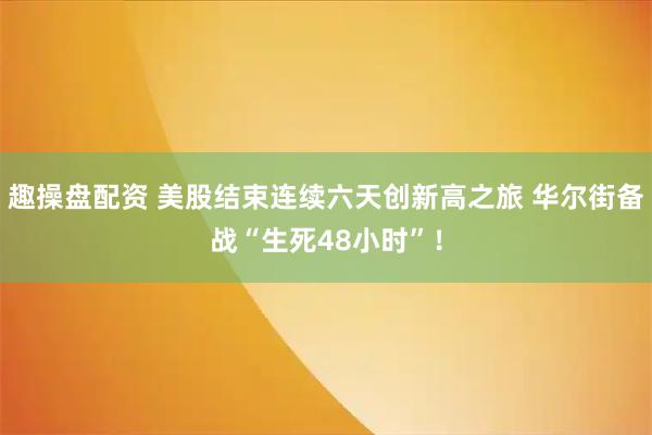 趣操盘配资 美股结束连续六天创新高之旅 华尔街备战“生死48小时”！
