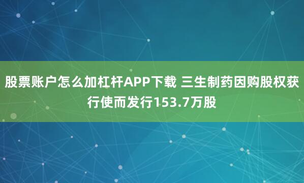 股票账户怎么加杠杆APP下载 三生制药因购股权获行使而发行153.7万股