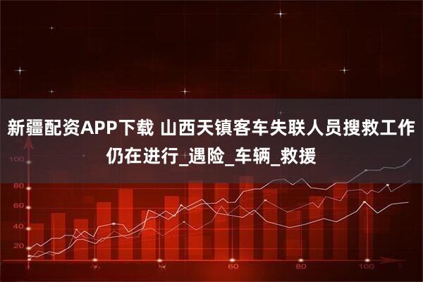 新疆配资APP下载 山西天镇客车失联人员搜救工作仍在进行_遇险_车辆_救援
