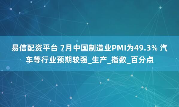 易信配资平台 7月中国制造业PMI为49.3% 汽车等行业预期较强_生产_指数_百分点