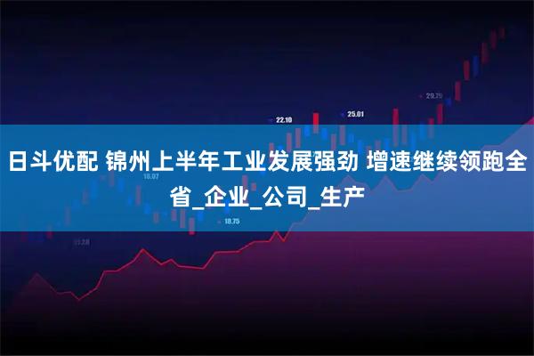 日斗优配 锦州上半年工业发展强劲 增速继续领跑全省_企业_公司_生产