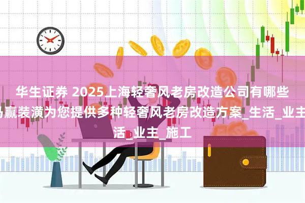 华生证券 2025上海轻奢风老房改造公司有哪些？红马赢装潢为您提供多种轻奢风老房改造方案_生活_业主_施工