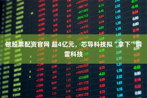做股票配资官网 超4亿元，芯导科技拟“拿下”瞬雷科技