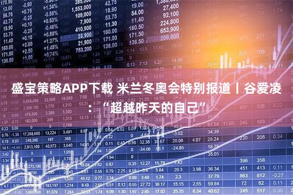 盛宝策略APP下载 米兰冬奥会特别报道丨谷爱凌：“超越昨天的自己”