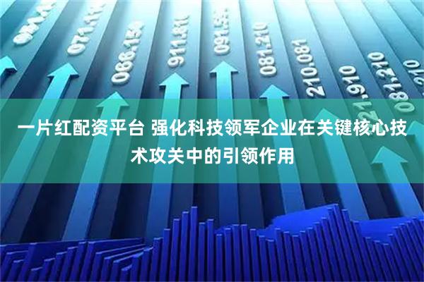一片红配资平台 强化科技领军企业在关键核心技术攻关中的引领作用