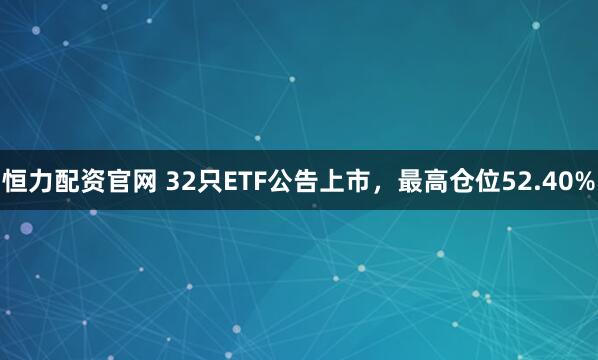 恒力配资官网 32只ETF公告上市，最高仓位52.40%