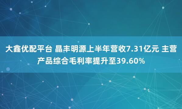 大鑫优配平台 晶丰明源上半年营收7.31亿元 主营产品综合毛利率提升至39.60%