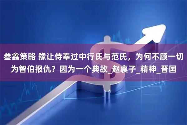 叁鑫策略 豫让侍奉过中行氏与范氏，为何不顾一切为智伯报仇？因为一个典故_赵襄子_精神_晋国