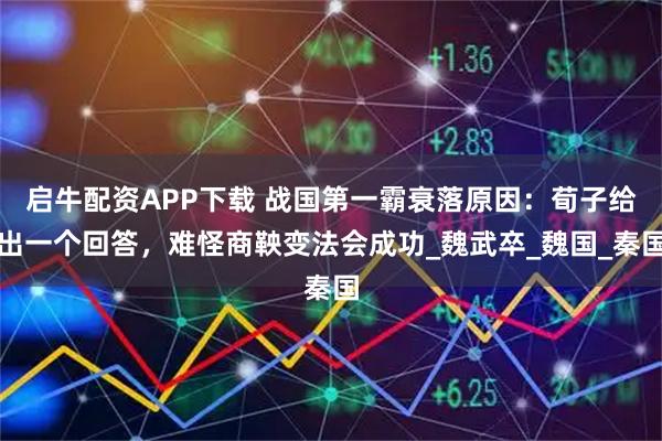 启牛配资APP下载 战国第一霸衰落原因：荀子给出一个回答，难怪商鞅变法会成功_魏武卒_魏国_秦国
