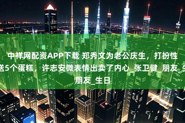 中祥网配资APP下载 郑秀文为老公庆生，打扮性感送5个蛋糕，许志安微表情出卖了内心_张卫健_朋友_生日
