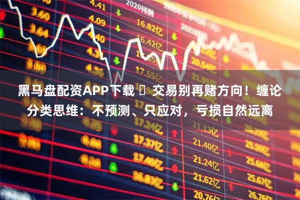 黑马盘配资APP下载 ▶交易别再赌方向！缠论分类思维：不预测、只应对，亏损自然远离