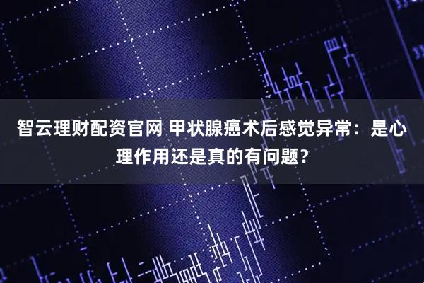智云理财配资官网 甲状腺癌术后感觉异常：是心理作用还是真的有问题？