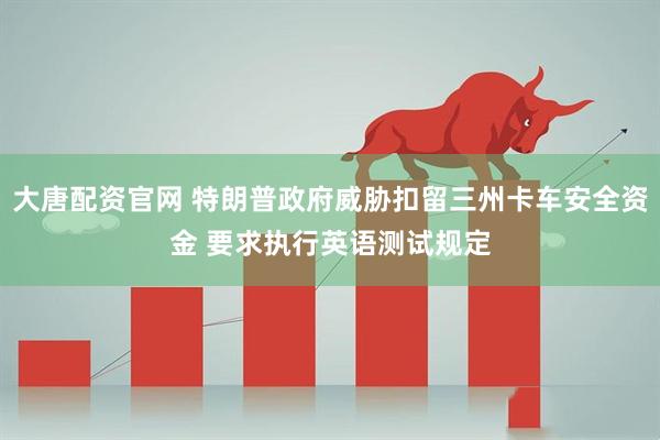 大唐配资官网 特朗普政府威胁扣留三州卡车安全资金 要求执行英语测试规定