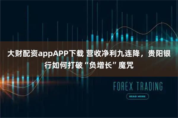 大财配资appAPP下载 营收净利九连降，贵阳银行如何打破“负增长”魔咒