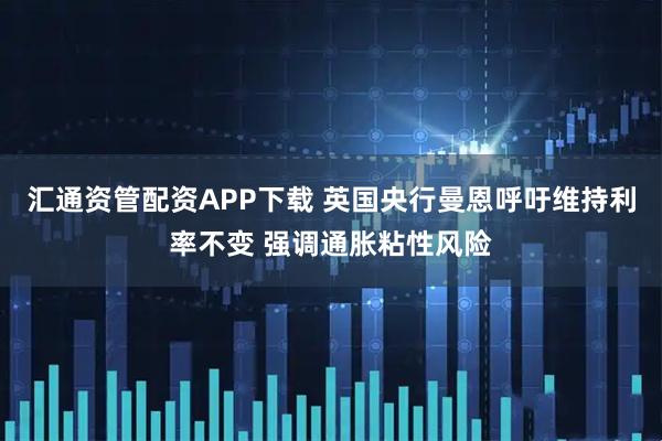 汇通资管配资APP下载 英国央行曼恩呼吁维持利率不变 强调通胀粘性风险