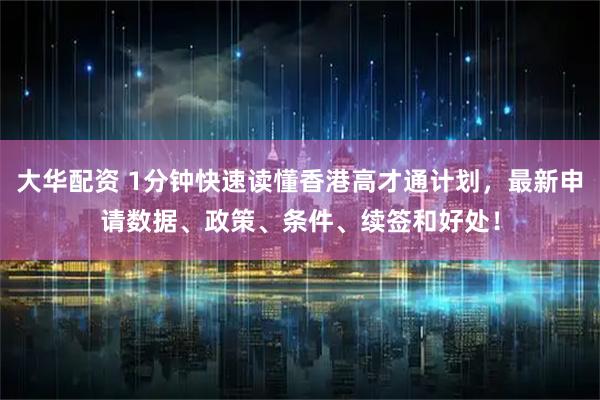 大华配资 1分钟快速读懂香港高才通计划，最新申请数据、政策、条件、续签和好处！