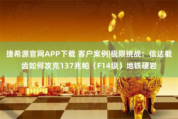 捷希源官网APP下载 客户案例|极限挑战：信达截齿如何攻克137兆帕（F14级）地铁硬岩