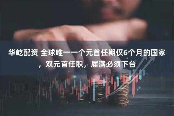 华屹配资 全球唯一一个元首任期仅6个月的国家，双元首任职，届满必须下台