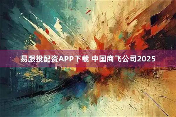 易跟投配资APP下载 中国商飞公司2025