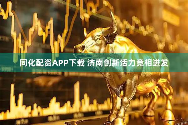 同化配资APP下载 济南创新活力竞相迸发