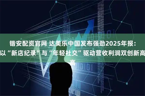 锴安配资官网 达美乐中国发布强劲2025年报：以“新店纪录”与“年轻社交”驱动营收利润双创新高