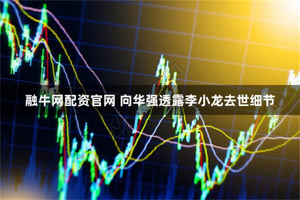 融牛网配资官网 向华强透露李小龙去世细节