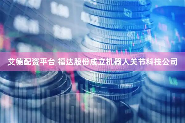 艾德配资平台 福达股份成立机器人关节科技公司