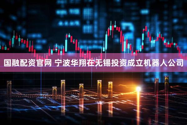 国融配资官网 宁波华翔在无锡投资成立机器人公司