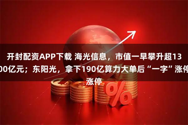 开封配资APP下载 海光信息，市值一早攀升超1300亿元；东阳光，拿下190亿算力大单后“一字”涨停