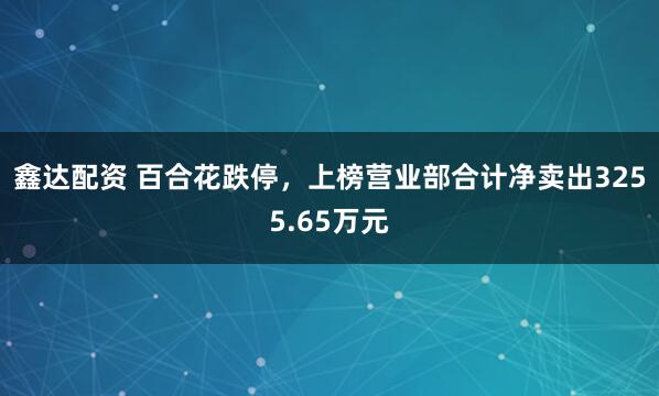 鑫达配资 百合花跌停，上榜营业部合计净卖出3255.65万元